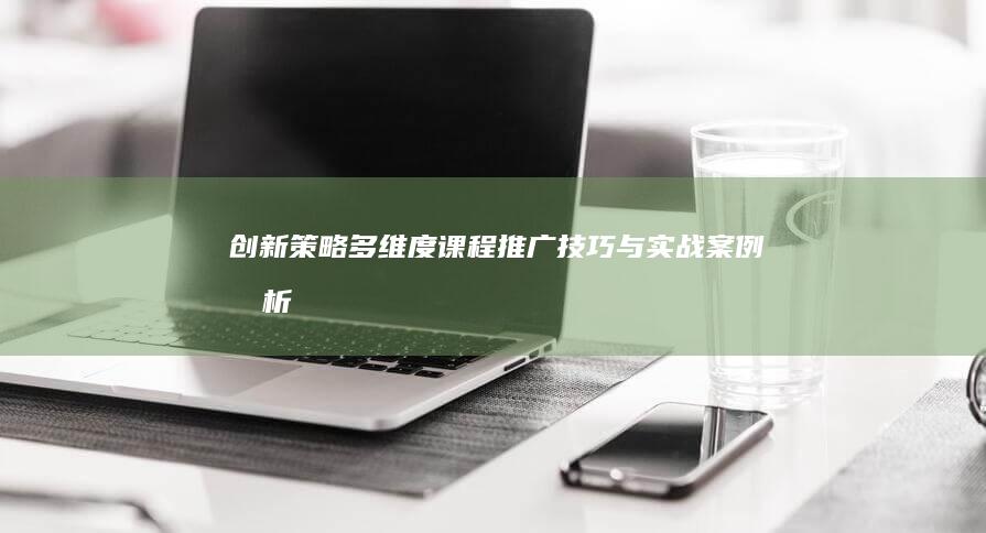 创新策略：多维度课程推广技巧与实战案例分析