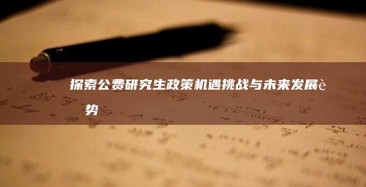 探索公费研究生政策：机遇、挑战与未来发展趋势