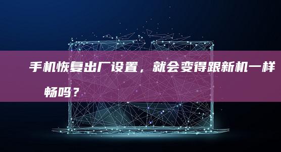 手机恢复出厂设置，就会变得跟新机一样流畅吗？手机恢复出厂设置会怎么样「手机恢复出厂设置，就会变得跟新机一样流畅吗？」